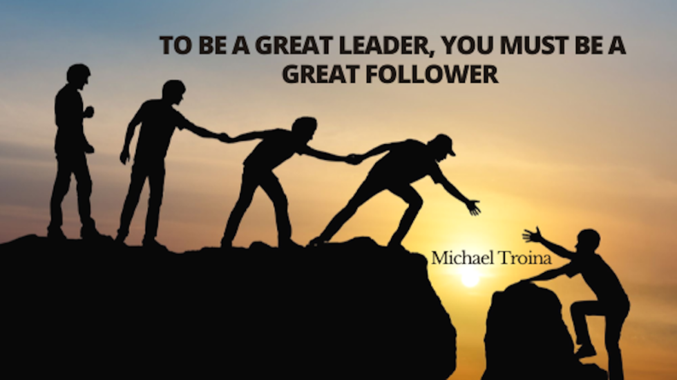 To Be a Great Leader, You Must Be a Great Follower | Michael Troina ...